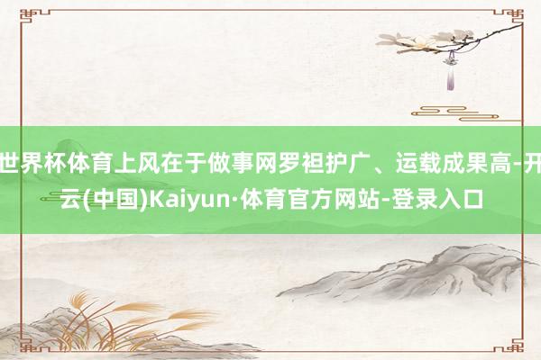 世界杯体育上风在于做事网罗袒护广、运载成果高-开云(中国)Kaiyun·体育官方网站-登录入口