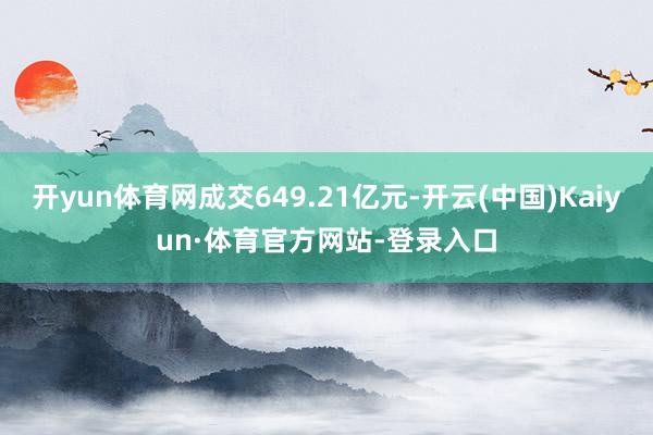 开yun体育网成交649.21亿元-开云(中国)Kaiyun·体育官方网站-登录入口