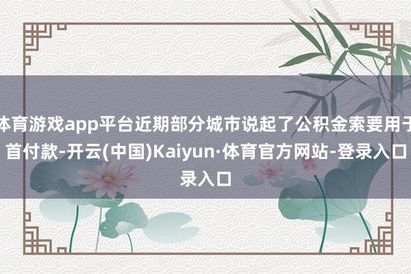 体育游戏app平台近期部分城市说起了公积金索要用于首付款-开云(中国)Kaiyun·体育官方网站-登录入口