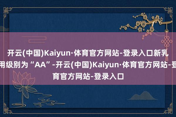 开云(中国)Kaiyun·体育官方网站-登录入口新乳转债信用级别为“AA”-开云(中国)Kaiyun·体育官方网站-登录入口