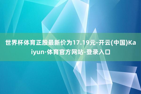 世界杯体育正股最新价为17.19元-开云(中国)Kaiyun·体育官方网站-登录入口