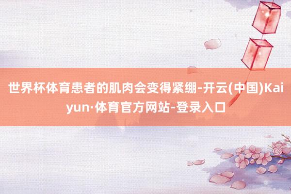 世界杯体育患者的肌肉会变得紧绷-开云(中国)Kaiyun·体育官方网站-登录入口