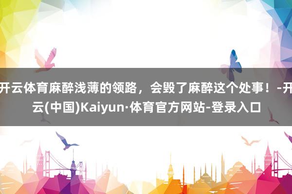 开云体育麻醉浅薄的领路,会毁了麻醉这个处事!-开云(中国)Kaiyun·体育官方网站-登录入口