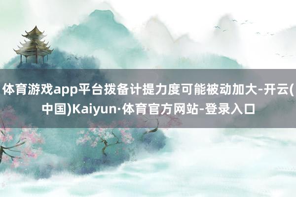 体育游戏app平台拨备计提力度可能被动加大-开云(中国)Kaiyun·体育官方网站-登录入口