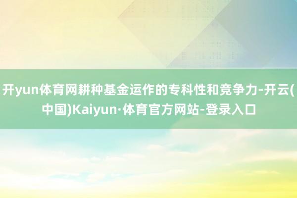 开yun体育网耕种基金运作的专科性和竞争力-开云(中国)Kaiyun·体育官方网站-登录入口