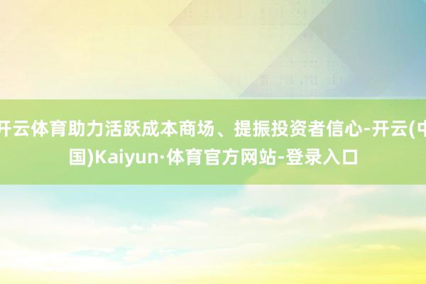 开云体育助力活跃成本商场、提振投资者信心-开云(中国)Kaiyun·体育官方网站-登录入口