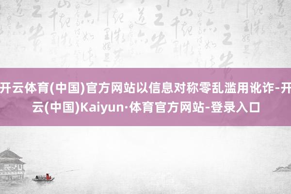 开云体育(中国)官方网站以信息对称零乱滥用讹诈-开云(中国)Kaiyun·体育官方网站-登录入口