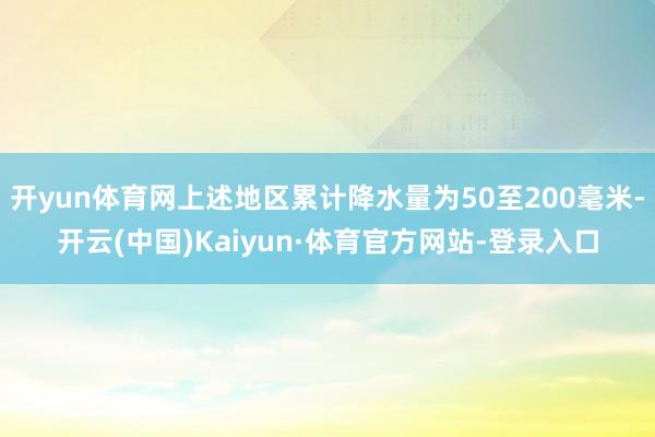 开yun体育网上述地区累计降水量为50至200毫米-开云(中国)Kaiyun·体育官方网站-登录入口