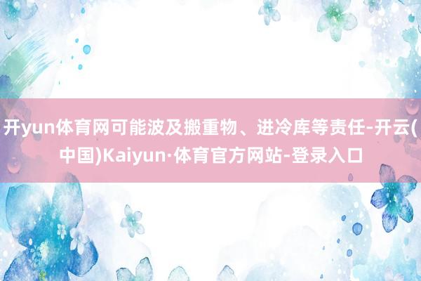 开yun体育网可能波及搬重物、进冷库等责任-开云(中国)Kaiyun·体育官方网站-登录入口