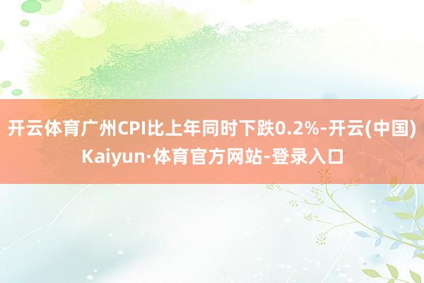 开云体育广州CPI比上年同时下跌0.2%-开云(中国)Kaiyun·体育官方网站-登录入口