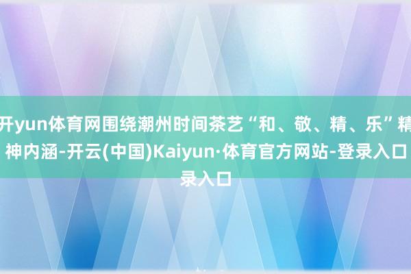 开yun体育网围绕潮州时间茶艺“和、敬、精、乐”精神内涵-开云(中国)Kaiyun·体育官方网站-登录入口