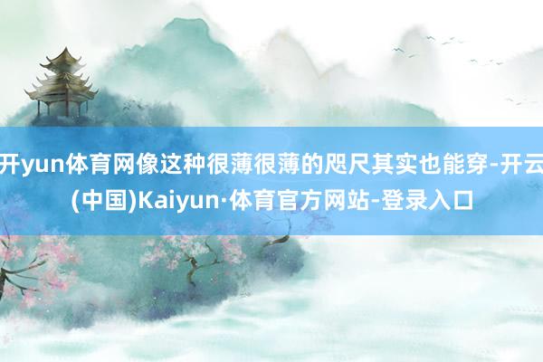 开yun体育网像这种很薄很薄的咫尺其实也能穿-开云(中国)Kaiyun·体育官方网站-登录入口