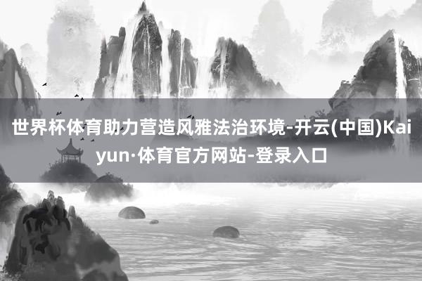 世界杯体育助力营造风雅法治环境-开云(中国)Kaiyun·体育官方网站-登录入口