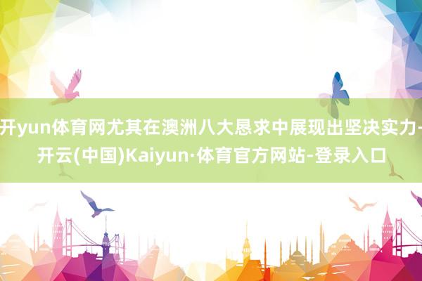 开yun体育网尤其在澳洲八大恳求中展现出坚决实力-开云(中国)Kaiyun·体育官方网站-登录入口