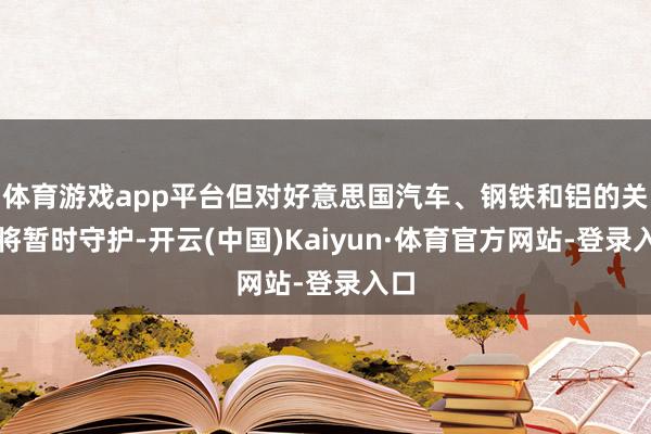 体育游戏app平台但对好意思国汽车、钢铁和铝的关税将暂时守护-开云(中国)Kaiyun·体育官方网站-登录入口