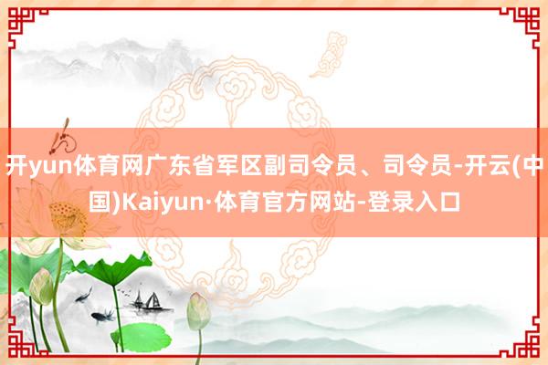 开yun体育网广东省军区副司令员、司令员-开云(中国)Kaiyun·体育官方网站-登录入口