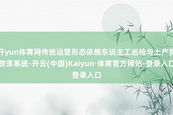 开yun体育网传统运营形态依赖东谈主工巡检与土产货放荡系统-开云(中国)Kaiyun·体育官方网站-登录入口