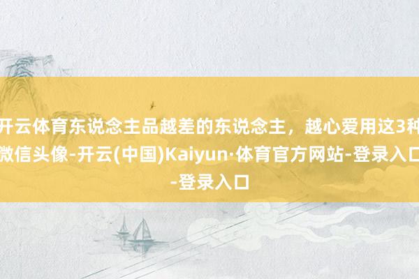开云体育东说念主品越差的东说念主，越心爱用这3种微信头像-开云(中国)Kaiyun·体育官方网站-登录入口