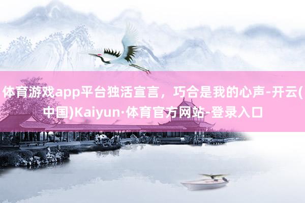 体育游戏app平台独活宣言，巧合是我的心声-开云(中国)Kaiyun·体育官方网站-登录入口