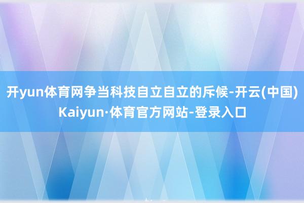 开yun体育网争当科技自立自立的斥候-开云(中国)Kaiyun·体育官方网站-登录入口