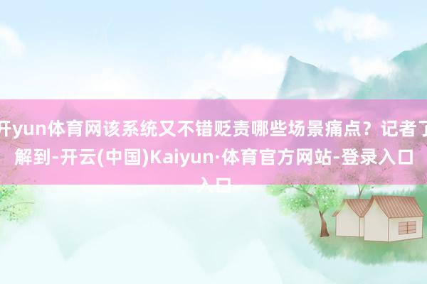 开yun体育网该系统又不错贬责哪些场景痛点？记者了解到-开云(中国)Kaiyun·体育官方网站-登录入口