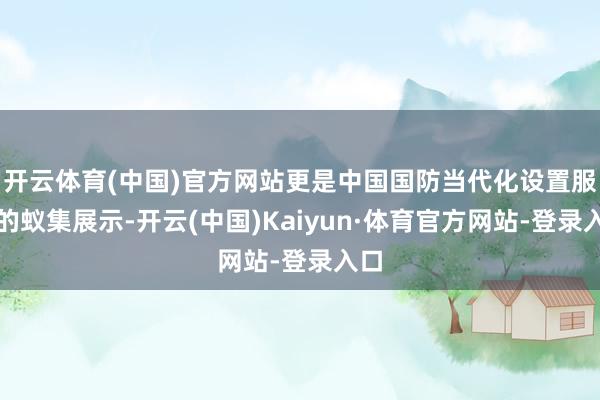 开云体育(中国)官方网站更是中国国防当代化设置服从的蚁集展示-开云(中国)Kaiyun·体育官方网站-登录入口