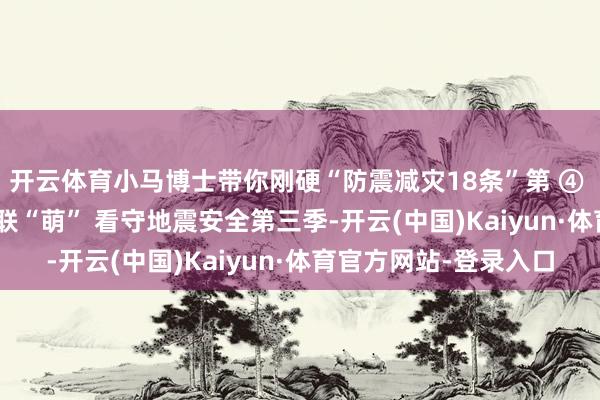 开云体育小马博士带你刚硬“防震减灾18条”第 ④ 条（上） | 炫动文创联“萌” 看守地震安全第三季-开云(中国)Kaiyun·体育官方网站-登录入口