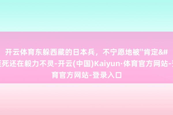 开云体育东躲西藏的日本兵，不宁愿地被''肯定''，至死还在毅力不灵-开云(中国)Kaiyun·体育官方网站-登录入口