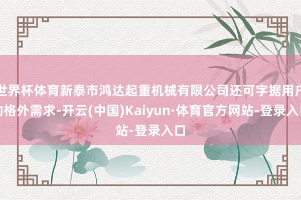 世界杯体育新泰市鸿达起重机械有限公司还可字据用户的格外需求-开云(中国)Kaiyun·体育官方网站-登录入口