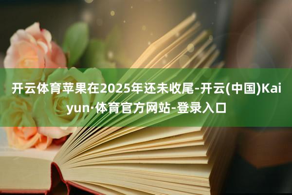 开云体育苹果在2025年还未收尾-开云(中国)Kaiyun·体育官方网站-登录入口