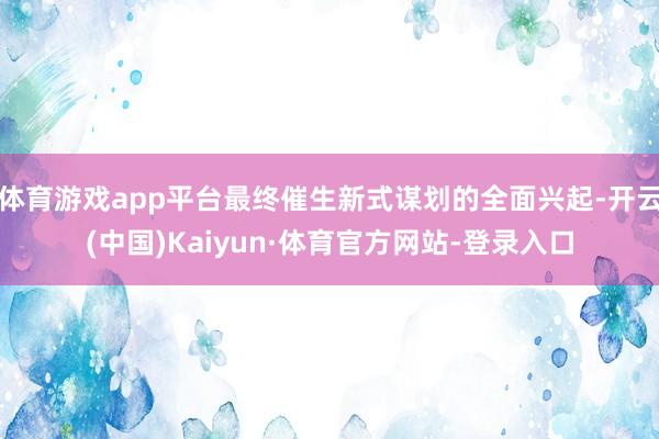 体育游戏app平台最终催生新式谋划的全面兴起-开云(中国)Kaiyun·体育官方网站-登录入口