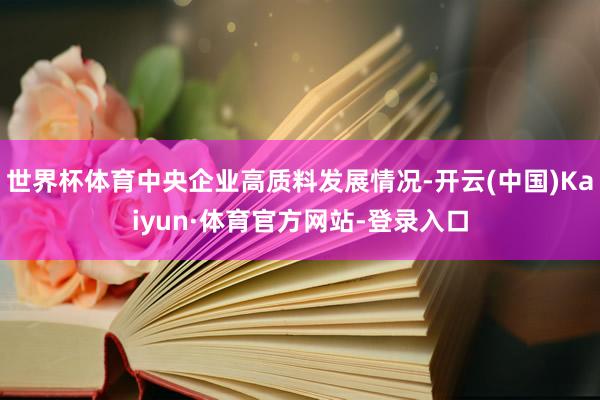 世界杯体育中央企业高质料发展情况-开云(中国)Kaiyun·体育官方网站-登录入口