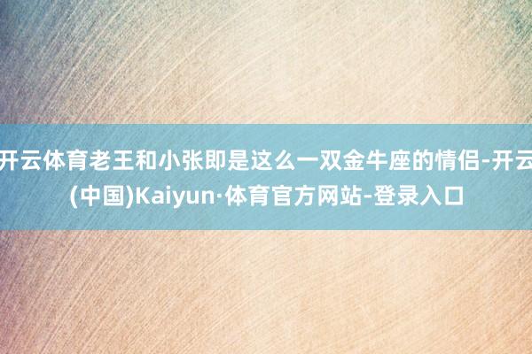 开云体育老王和小张即是这么一双金牛座的情侣-开云(中国)Kaiyun·体育官方网站-登录入口