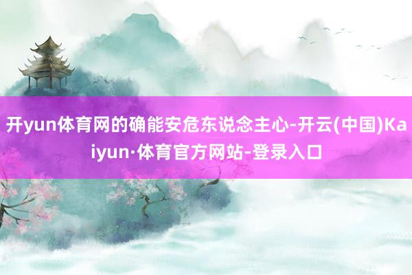开yun体育网的确能安危东说念主心-开云(中国)Kaiyun·体育官方网站-登录入口