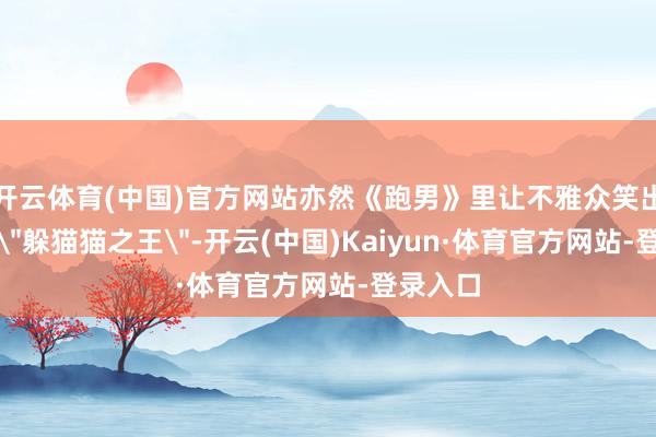 开云体育(中国)官方网站亦然《跑男》里让不雅众笑出腹肌的