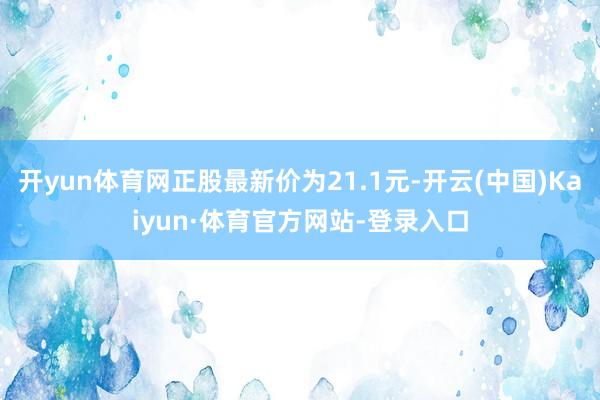 开yun体育网正股最新价为21.1元-开云(中国)Kaiyun·体育官方网站-登录入口