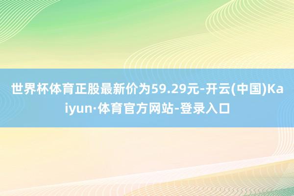 世界杯体育正股最新价为59.29元-开云(中国)Kaiyun·体育官方网站-登录入口