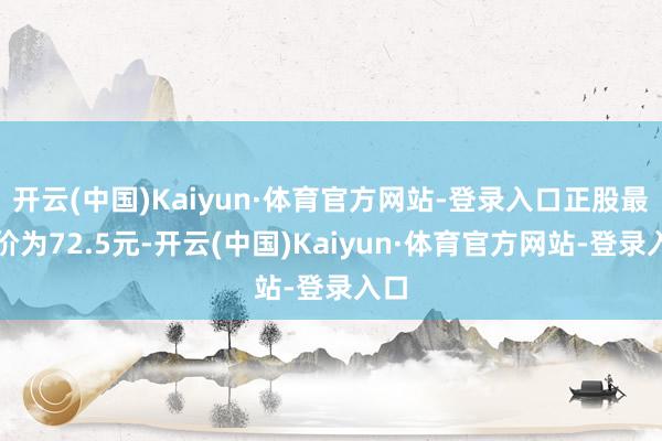 开云(中国)Kaiyun·体育官方网站-登录入口正股最新价为72.5元-开云(中国)Kaiyun·体育官方网站-登录入口