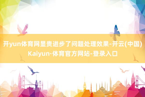 开yun体育网显贵进步了问题处理效果-开云(中国)Kaiyun·体育官方网站-登录入口
