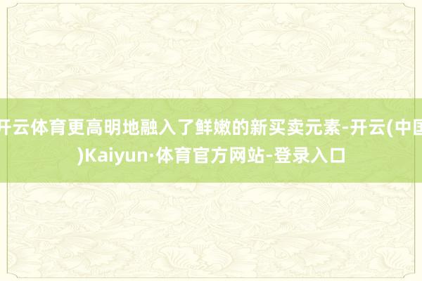 开云体育更高明地融入了鲜嫩的新买卖元素-开云(中国)Kaiyun·体育官方网站-登录入口