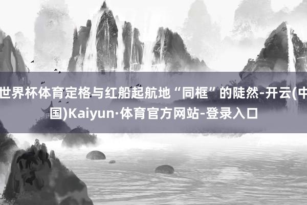 世界杯体育定格与红船起航地“同框”的陡然-开云(中国)Kaiyun·体育官方网站-登录入口