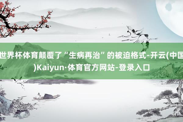 世界杯体育颠覆了“生病再治”的被迫格式-开云(中国)Kaiyun·体育官方网站-登录入口