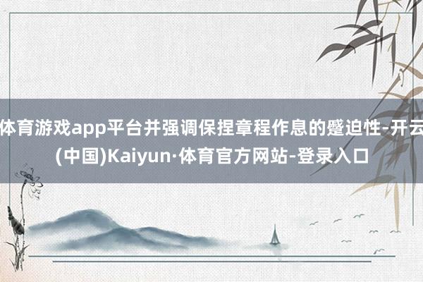 体育游戏app平台并强调保捏章程作息的蹙迫性-开云(中国)Kaiyun·体育官方网站-登录入口
