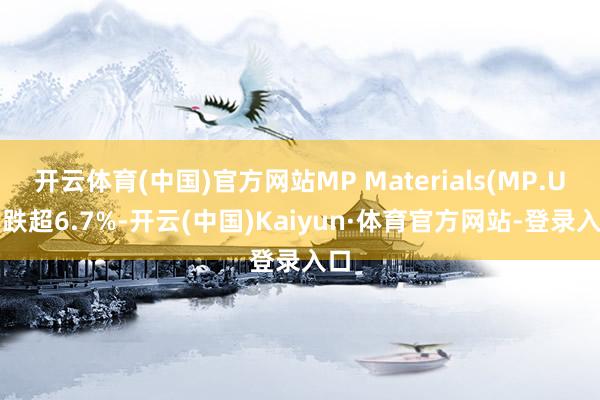 开云体育(中国)官方网站MP Materials(MP.US)跌超6.7%-开云(中国)Kaiyun·体育官方网站-登录入口