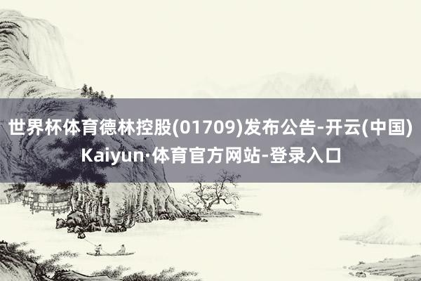 世界杯体育德林控股(01709)发布公告-开云(中国)Kaiyun·体育官方网站-登录入口