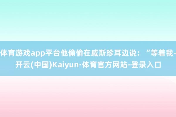 体育游戏app平台他偷偷在戚斯珍耳边说：“等着我-开云(中国)Kaiyun·体育官方网站-登录入口