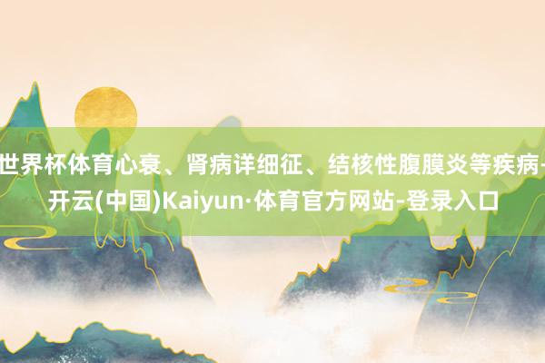世界杯体育心衰、肾病详细征、结核性腹膜炎等疾病-开云(中国)Kaiyun·体育官方网站-登录入口