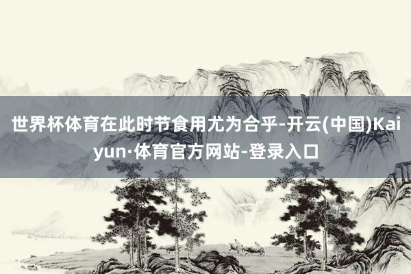 世界杯体育在此时节食用尤为合乎-开云(中国)Kaiyun·体育官方网站-登录入口