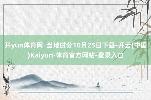 开yun体育网 当地时分10月25日下昼-开云(中国)Kaiyun·体育官方网站-登录入口