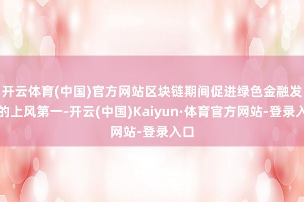 开云体育(中国)官方网站区块链期间促进绿色金融发展的上风第一-开云(中国)Kaiyun·体育官方网站-登录入口